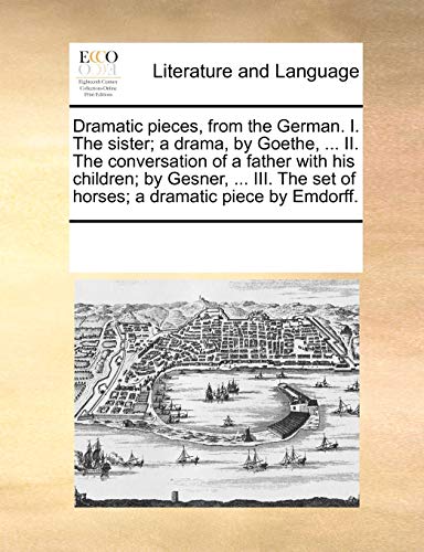 Dramatic pieces, from the German. I. The sister; a drama, by Goethe. II. The conversation of a father with his children; by Gesner. III. The set of horses; a dramatic piece by Emdorff. - See Notes Multiple Contributors