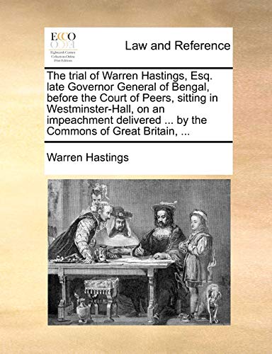 The trial of Warren Hastings, Esq. late Governor General of Bengal, before the Court of Peers, sitting in Westminster-Hall, on an impeachment delivered ... by the Commons of Great Britain, ... - Hastings, Warren