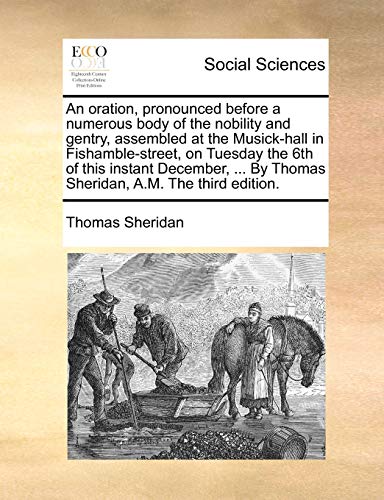 An oration, pronounced before a numerous body of the nobility and gentry, assembled at the Musick-hall in Fishamble-street, on Tuesday the 6th of this ... By Thomas Sheridan, A.M. The third edition. (9781170760796) by Sheridan, Thomas