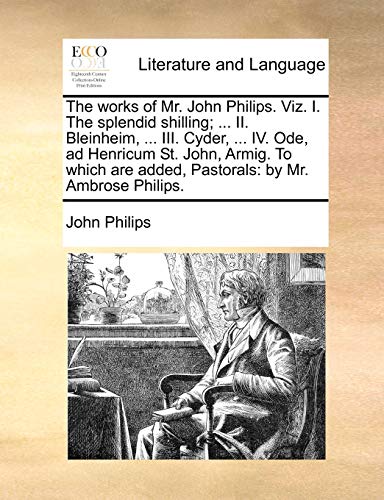 The works of Mr. John Philips. Viz. I. The splendid shilling; ... II. Bleinheim, ... III. Cyder, ... IV. Ode, ad Henricum St. John, Armig. To which are added, Pastorals: by Mr. Ambrose Philips. - John Philips