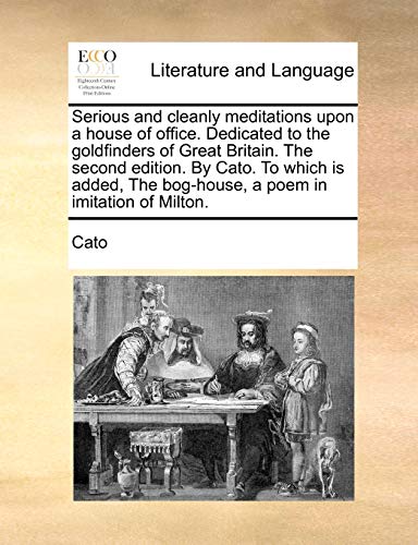 Serious and cleanly meditations upon a house of office. Dedicated to the goldfinders of Great Britain. The second edition. By Cato. To which is added, The bog-house, a poem in imitation of Milton. (9781170762479) by Cato