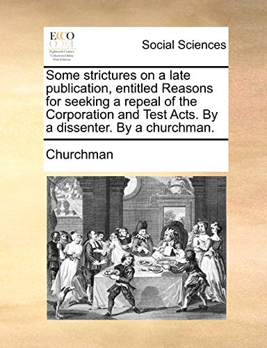 Some Strictures on a Late Publication, Entitled Reasons for Seeking a Repeal of the Corporation and Test Acts. by a Dissenter. by a Churchman. - Churchman