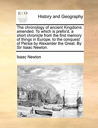 The chronology of ancient Kingdoms amended To which is prefix'd, a short chronicle from the first memory of things in Europe, to the conquest of Persia by Alexander the Great By Sir Isaac Newton - Isaac Newton