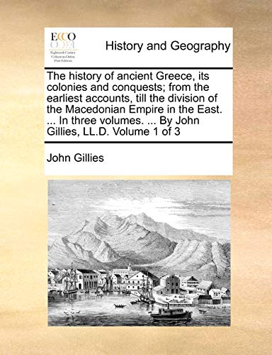 The history of ancient Greece, its colonies and conquests; from the earliest accounts, till the division of the Macedonian Empire in the East. ... In ... ... By John Gillies, LL.D. Volume 1 of 3 (9781170766453) by Gillies, John