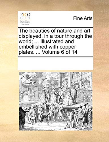 The beauties of nature and art displayed, in a tour through the world; ... Illustrated and embellished with copper plates. ... Volume 6 of 14 - See Notes Multiple Contributors