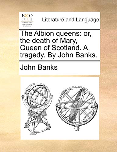 The Albion queens: or, the death of Mary, Queen of Scotland. A tragedy. By John Banks. (9781170766859) by Banks, John