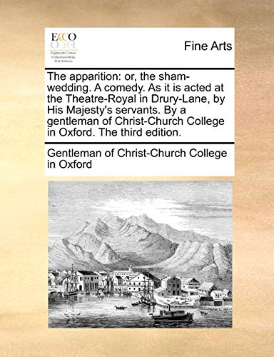 The apparition: or, the sham-wedding. A comedy. As it is acted at the Theatre-Royal in Drury-Lane, by His Majesty's servants. By a gentleman of Christ-Church College in Oxford. The third edition. - Gentleman of Christ-Church College in Ox