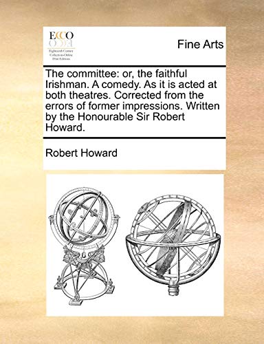 The committee: or, the faithful Irishman. A comedy. As it is acted at both theatres. Corrected from the errors of former impressions. Written by the Honourable Sir Robert Howard. (9781170767344) by Howard, Robert