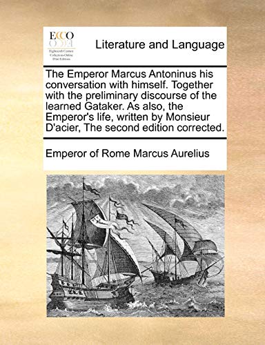 The Emperor Marcus Antoninus his conversation with himself. Together with the preliminary discourse of the learned Gataker. As also, the Emperor's ... D'acier, The second edition corrected. (9781170771037) by Marcus Aurelius, Emperor Of Rome