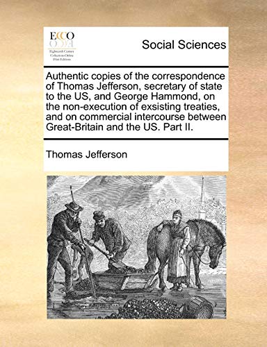 Stock image for Authentic Copies of the Correspondence of Thomas Jefferson, Secretary of State to the Us, and George Hammond, on the Non-Execution of Exsisting . Between Great-Britain and the Us. Part II. for sale by Lucky's Textbooks