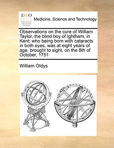 Observations on the Cure of William Taylor, the Blind Boy of Ightham, in Kent; Who Being Born with Cataracts in Both Eyes, Was at Eight Years of Age, Brought to Sight, on the 8th of October, 1751 - William Oldys
