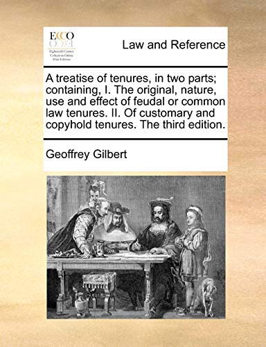 A treatise of tenures, in two parts; containing, I. The original, nature, use and effect of feudal or common law tenures. II. Of customary and copyhold tenures. The third edition. (9781170776469) by Gilbert, Geoffrey