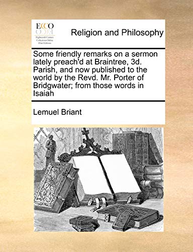 Some Friendly Remarks on a Sermon Lately Preach'd at Braintree, 3D. Parish, and Now Published to the World by the Revd. Mr. Porter of Bridgwater; From Those Words in Isaiah (9781170777640) by Briant, Lemuel