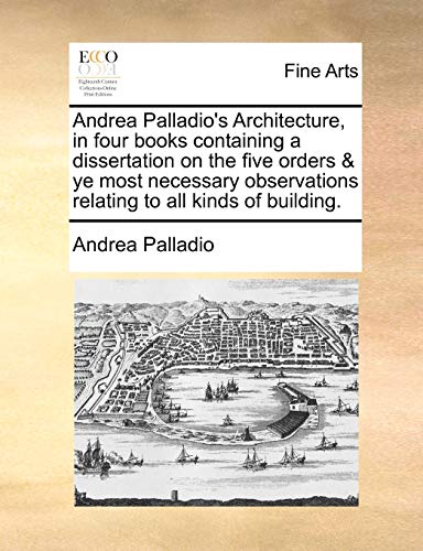 Stock image for Andrea Palladio's Architecture, in four books containing a dissertation on the five orders ye most necessary observations relating to all kinds of building for sale by PBShop.store US