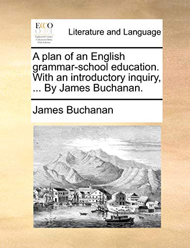 A plan of an English grammar-school education. With an introductory inquiry, ... By James Buchanan. (9781170778210) by Buchanan, James