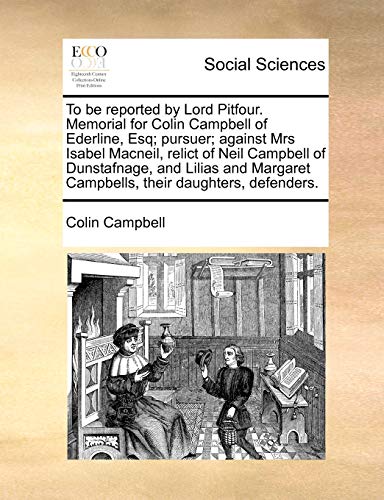 To be reported by Lord Pitfour. Memorial for Colin Campbell of Ederline, Esq; pursuer; against Mrs Isabel Macneil, relict of Neil Campbell of ... Campbells, their daughters, defenders. (9781170779804) by Campbell, Colin