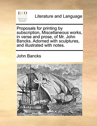 Imagen de archivo de Proposals for Printing by Subscription, Miscellaneous Works, in Verse and Prose, of Mr. John Bancks. Adorned with Sculptures, and Illustrated with Notes a la venta por THE SAINT BOOKSTORE