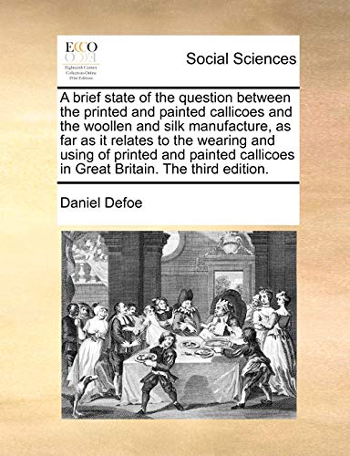 A brief state of the question between the printed and painted callicoes and the woollen and silk manufacture, as far as it relates to the wearing and ... in Great Britain. The third edition. (9781170791134) by Defoe, Daniel