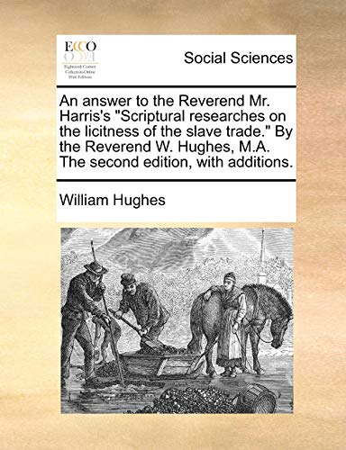 An answer to the Reverend Mr. Harris's "Scriptural researches on the licitness of the slave trade." By the Reverend W. Hughes, M.A. The second edition, with additions. (9781170791158) by Hughes, William