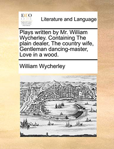 Plays written by Mr. William Wycherley. Containing The plain dealer, The country wife, Gentleman dancing-master, Love in a wood. (9781170791783) by Wycherley, William