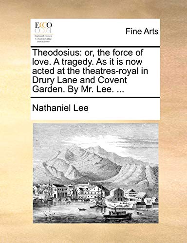 Theodosius: or, the force of love. A tragedy. As it is now acted at the theatres-royal in Drury Lane and Covent Garden. By Mr. Lee. ... (9781170792452) by Lee, Nathaniel
