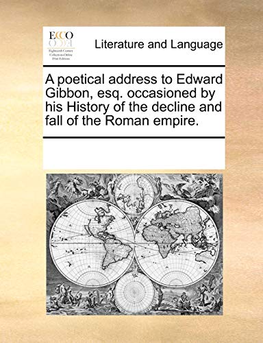 A poetical address to Edward Gibbon, esq. occasioned by his History of the decline and fall of the Roman empire. - See Notes Multiple Contributors