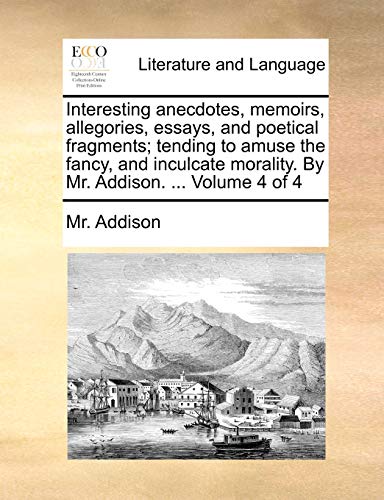 9781170799505: Interesting anecdotes, memoirs, allegories, essays, and poetical fragments; tending to amuse the fancy, and inculcate morality. By Mr. Addison. ... Volume 4 of 4