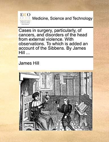 Cases in surgery, particularly, of cancers, and disorders of the head from external violence. With observations. To which is added an account of the Sibbens. By James Hill ... (9781170801741) by Hill, James