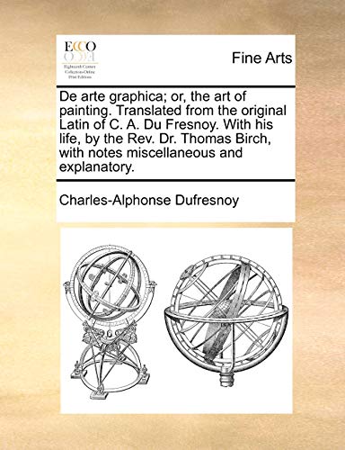 Stock image for de Arte Graphica; Or, the Art of Painting. Translated from the Original Latin of C. A. Du Fresnoy. with His Life, by the REV. Dr. Thomas Birch, with Notes Miscellaneous and Explanatory. for sale by Ebooksweb