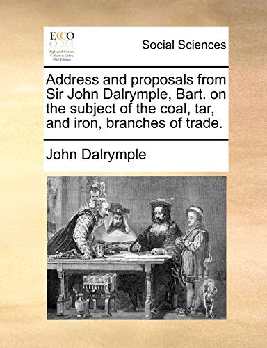 Stock image for Address and Proposals from Sir John Dalrymple, Bart. on the Subject of the Coal, Tar, and Iron, Branches of Trade. for sale by Lucky's Textbooks