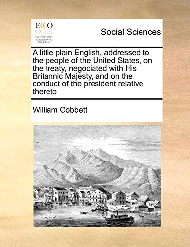 A little plain English, addressed to the people of the United States, on the treaty, negociated with His Britannic Majesty, and on the conduct of the president relative thereto (9781170810460) by Cobbett, William