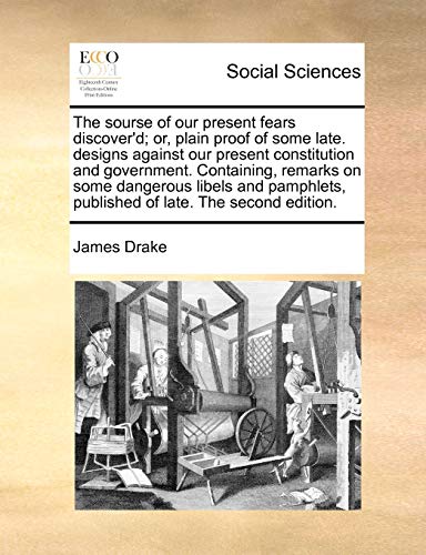 The sourse of our present fears discover'd; or, plain proof of some late. designs against our present constitution and government. Containing, remarks ... published of late. The second edition. (9781170812549) by Drake, James
