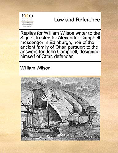 Replies for William Wilson writer to the Signet, trustee for Alexander Campbell messenger in Edinburgh, heir of the ancient family of Ottar, pursuer; ... designing himself of Ottar, defender. (9781170813997) by Wilson, William