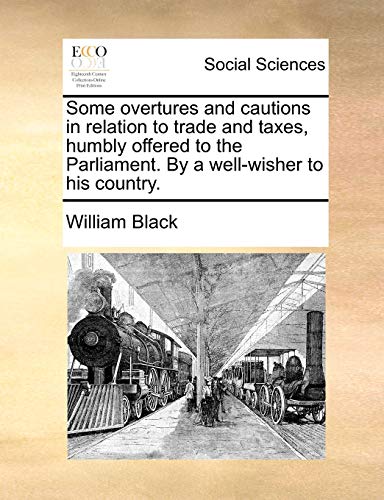 Some overtures and cautions in relation to trade and taxes, humbly offered to the Parliament. By a well-wisher to his country. (9781170816882) by Black, William