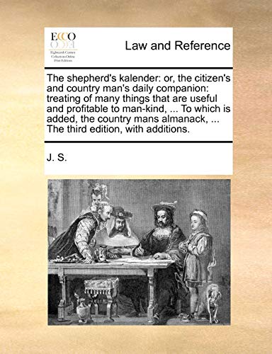 The shepherd's kalender: or, the citizen's and country man's daily companion: treating of many things that are useful and profitable to man-kind, ... ... ... The third edition, with additions. (9781170816998) by J. S.