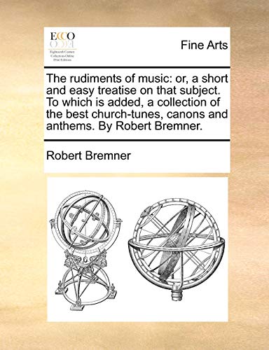 Beispielbild fr The rudiments of music: or, a short and easy treatise on that subject. To which is added, a collection of the best church-tunes, canons and anthems. By Robert Bremner. zum Verkauf von Reuseabook