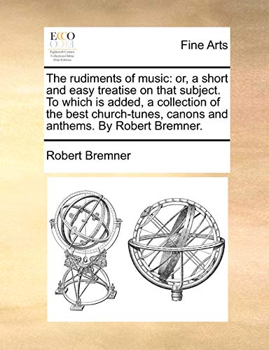 Imagen de archivo de The rudiments of music: or, a short and easy treatise on that subject. To which is added, a collection of the best church-tunes, canons and anthems. By Robert Bremner. a la venta por Reuseabook