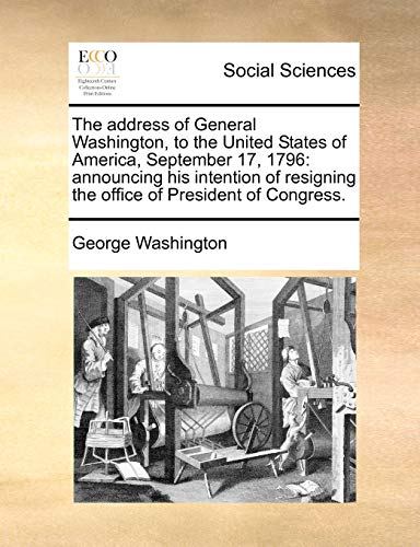 The address of General Washington, to the United States of America, September 17, 1796: announcing his intention of resigning the office of President of Congress. (9781170819630) by Washington, George