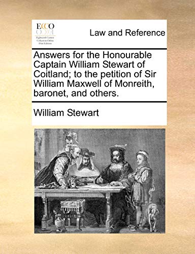 Answers for the Honourable Captain William Stewart of Coitland; to the petition of Sir William Maxwell of Monreith, baronet, and others. (9781170824450) by Stewart, William