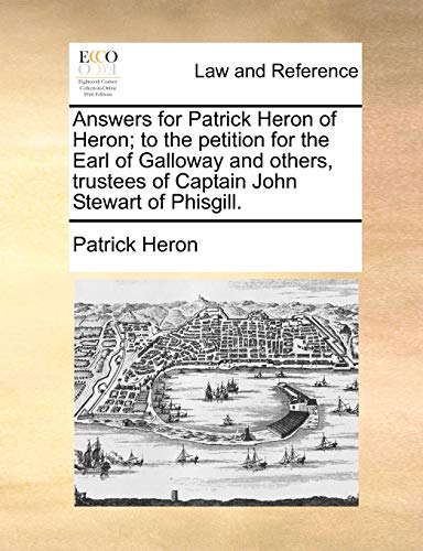 Answers for Patrick Heron of Heron; to the petition for the Earl of Galloway and others, trustees of Captain John Stewart of Phisgill. (9781170824719) by Heron, Patrick