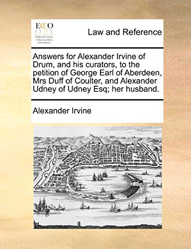 Answers for Alexander Irvine of Drum, and his curators, to the petition of George Earl of Aberdeen, Mrs Duff of Coulter, and Alexander Udney of Udney Esq; her husband. (9781170825501) by Irvine, Alexander
