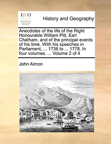 Anecdotes of the life of the Right Honourable William Pitt, Earl Chatham. and of the principal events of his time. With his speeches in Parliament, ... ... 1778. In four volumes. ... Volume 2 of 4 (9781170827932) by Almon, John