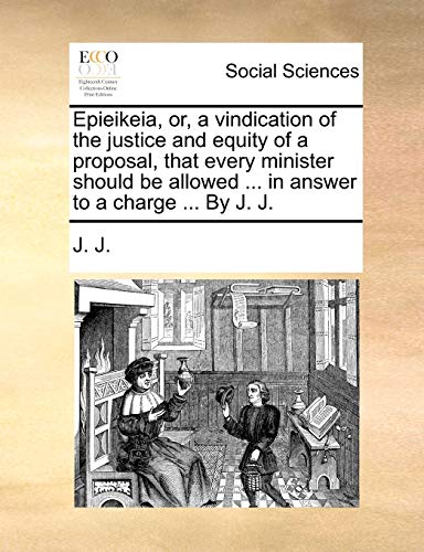 Epieikeia, or, a vindication of the justice and equity of a proposal, that every minister should be allowed ... in answer to a charge ... By J. J. (9781170832455) by J. J.