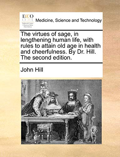 The Virtues of Sage, in Lengthening Human Life, with Rules to Attain Old Age in Health and Cheerfulness. by Dr. Hill. the Second Edition. (9781170834503) by Hill, John