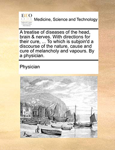 A treatise of diseases of the head, brain nerves. With directions for their cure, . To which is subjoind a discourse of the nature, cause and cure of melancholy and vapours. By a physician. - Physician