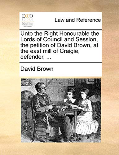 Unto the Right Honourable the Lords of Council and Session, the petition of David Brown, at the east mill of Craigie, defender, ... (9781170838693) by Brown, David