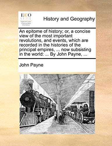 9781170844144: An epitome of history; or, a concise view of the most important revolutions, and events, which are recorded in the histories of the principal empires, ... in the world: ... By John Payne, ...