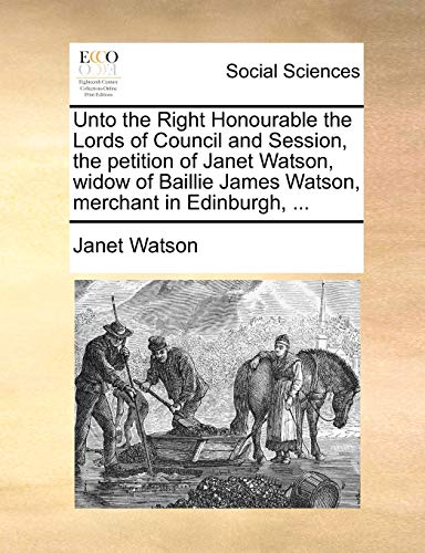 Unto the Right Honourable the Lords of Council and Session, the petition of Janet Watson, widow of Baillie James Watson, merchant in Edinburgh, ... (9781170845585) by Watson, Janet