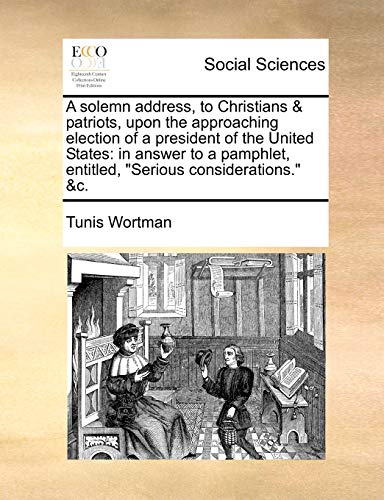 9781170853382: A Solemn Address, to Christians & Patriots, Upon the Approaching Election of a President of the United States: In Answer to a Pamphlet, Entitled, Serious Considerations. &C.