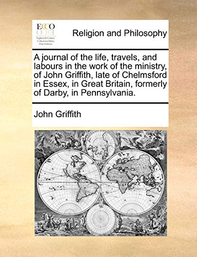 A Journal of the Life, Travels, and Labours in the Work of the Ministry, of John Griffith, Late of Chelmsford in Essex, in Great Britain, Formerly of Darby, in Pennsylvania. (9781170855171) by Griffith, John